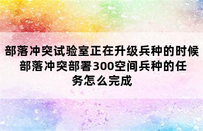 部落冲突试验室正在升级兵种的时候 部落冲突部署300空间兵种的任务怎么完成